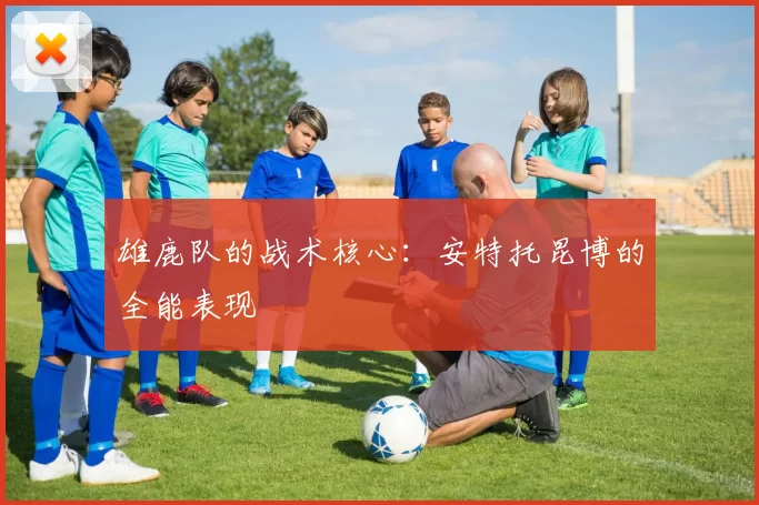 雄鹿队的战术核心：安特托昆博的全能表现