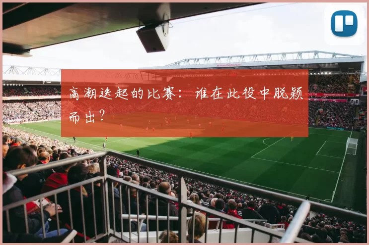 高潮迭起的比赛：谁在此役中脱颖而出？