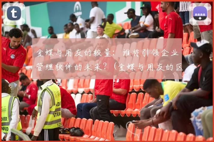 金蝶与用友的较量：谁将引领企业管理软件的未来？(金蝶与用友的区别)