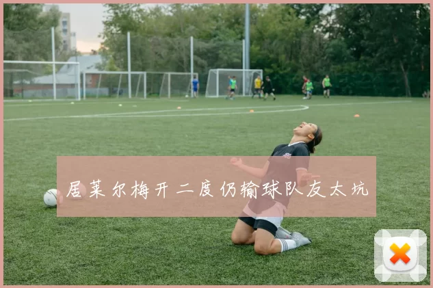 居莱尔梅开二度仍输球队友太坑