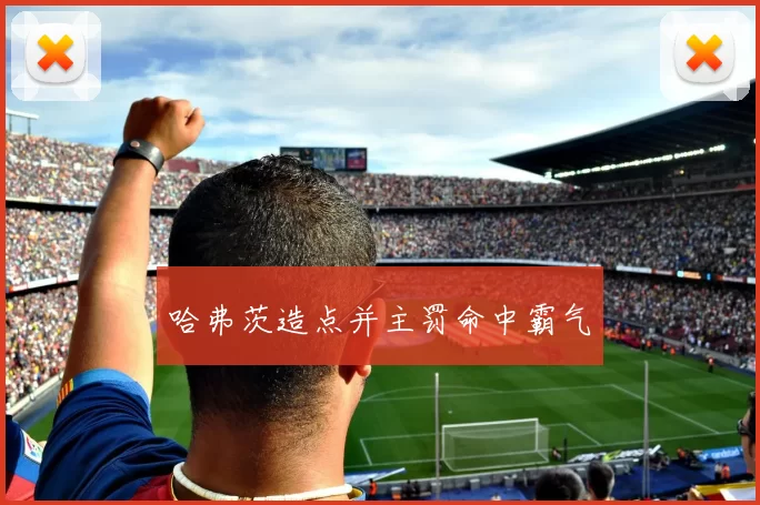 哈弗茨造点并主罚命中霸气