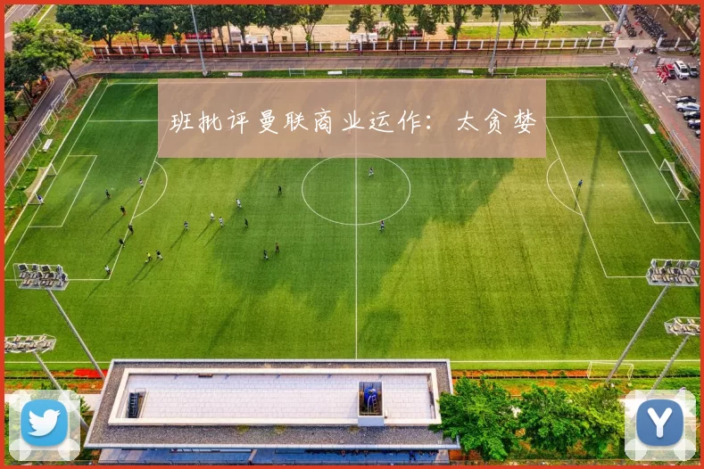 班批评曼联商业运作：太贪婪