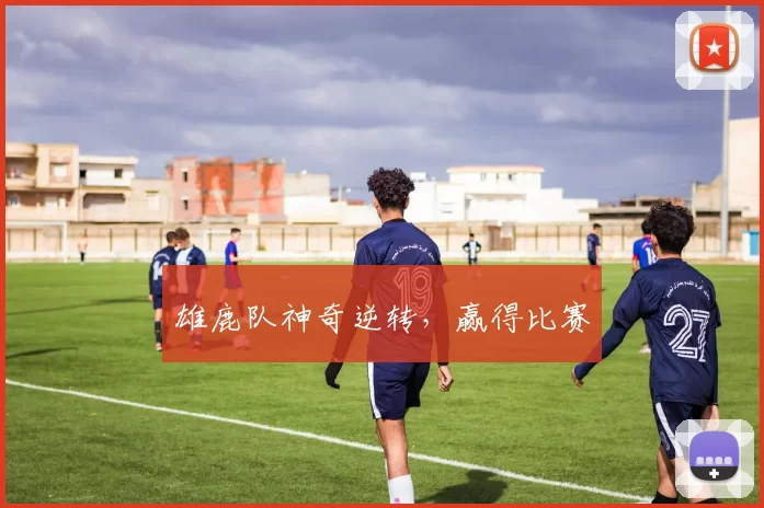 雄鹿队神奇逆转，赢得比赛