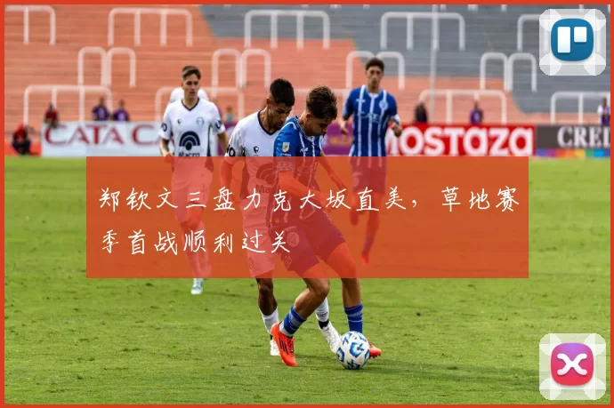 郑钦文三盘力克大坂直美，草地赛季首战顺利过关