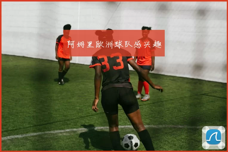 阿姆里欧洲球队感兴趣