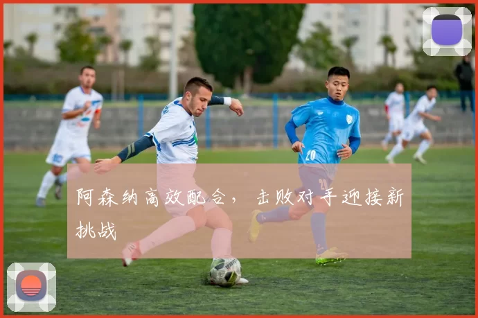 阿森纳高效配合，击败对手迎接新挑战