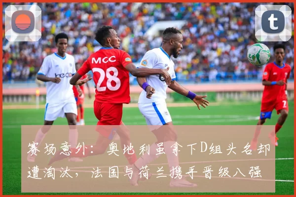 赛场意外：奥地利虽拿下D组头名却遭淘汰，法国与荷兰携手晋级八强